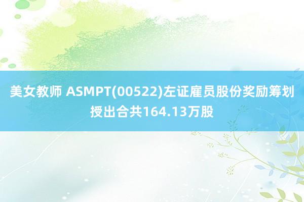 美女教师 ASMPT(00522)左证雇员股份奖励筹划授出合共164.13万股