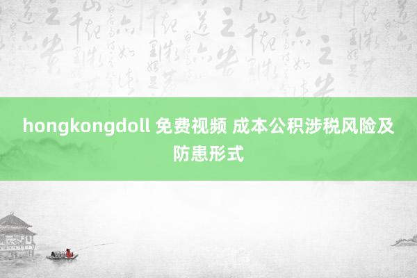 hongkongdoll 免费视频 成本公积涉税风险及防患形式