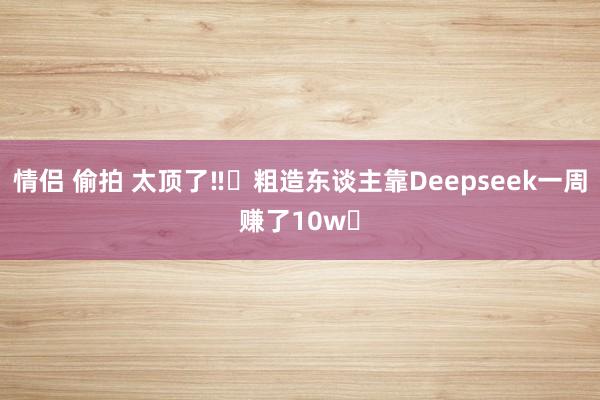 情侣 偷拍 太顶了‼️粗造东谈主靠Deepseek一周赚了10w✅