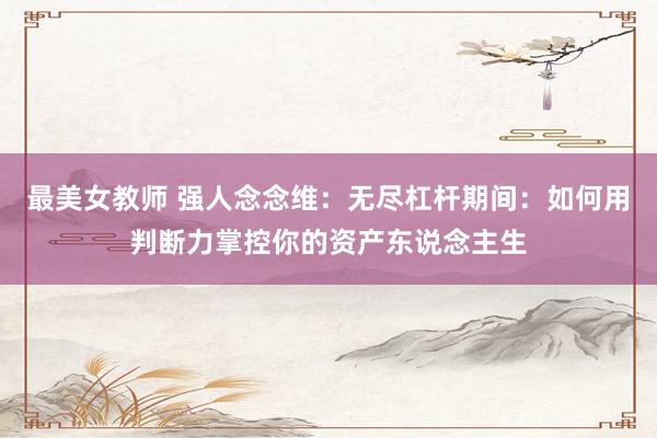 最美女教师 强人念念维：无尽杠杆期间：如何用判断力掌控你的资产东说念主生