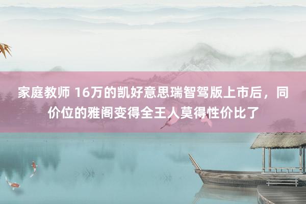 家庭教师 16万的凯好意思瑞智驾版上市后，同价位的雅阁变得全王人莫得性价比了