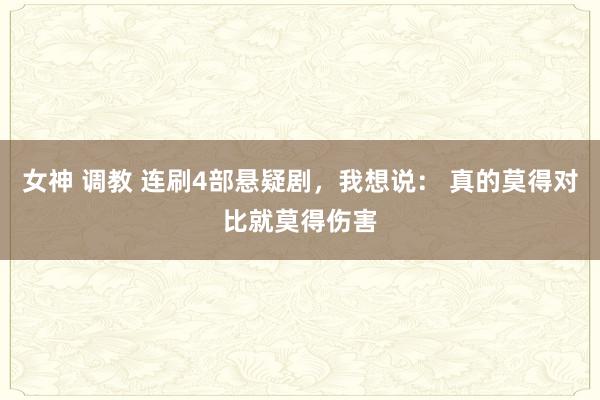 女神 调教 连刷4部悬疑剧，我想说： 真的莫得对比就莫得伤害