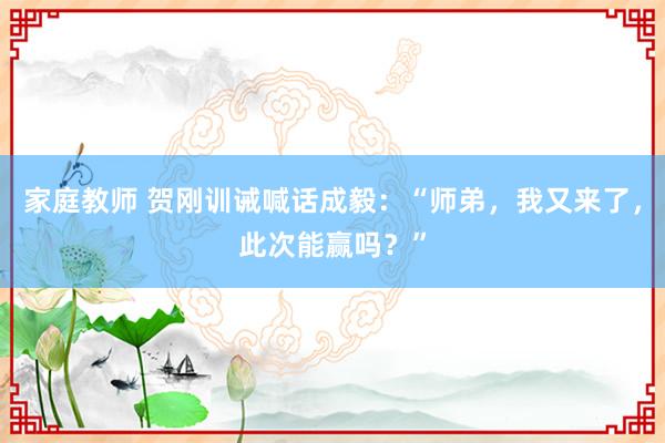 家庭教师 贺刚训诫喊话成毅：“师弟，我又来了，此次能赢吗？”