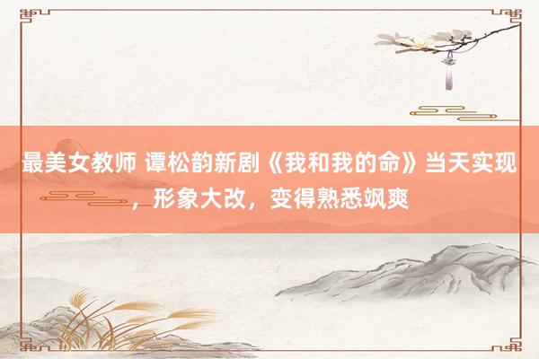 最美女教师 谭松韵新剧《我和我的命》当天实现，形象大改，变得熟悉飒爽