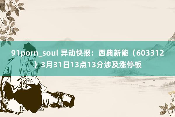 91porn_soul 异动快报：西典新能（603312）3月31日13点13分涉及涨停板