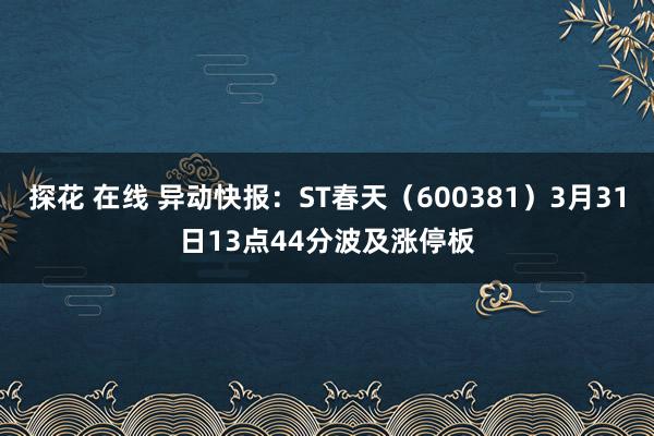 探花 在线 异动快报：ST春天（600381）3月31日13点44分波及涨停板
