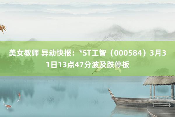 美女教师 异动快报：*ST工智（000584）3月31日13点47分波及跌停板