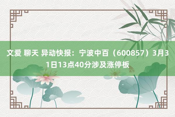 文爱 聊天 异动快报：宁波中百（600857）3月31日13点40分涉及涨停板