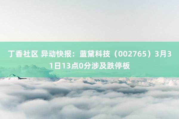 丁香社区 异动快报：蓝黛科技（002765）3月31日13点0分涉及跌停板