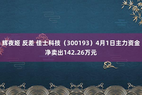 辉夜姬 反差 佳士科技（300193）4月1日主力资金净卖出142.26万元
