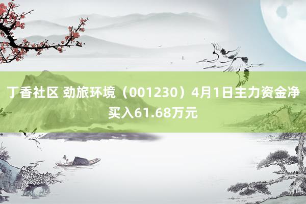 丁香社区 劲旅环境（001230）4月1日主力资金净买入61.68万元