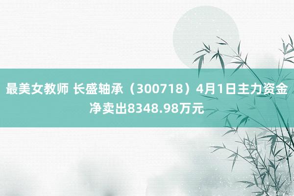 最美女教师 长盛轴承（300718）4月1日主力资金净卖出8348.98万元