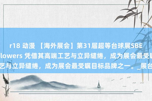 r18 动漫 【海外展会】第31届超等台球展SBE再次成为行业焦点， JFlowers 凭借其高端工艺与立异缱绻，成为展会最受瞩目标品牌之一。_展台