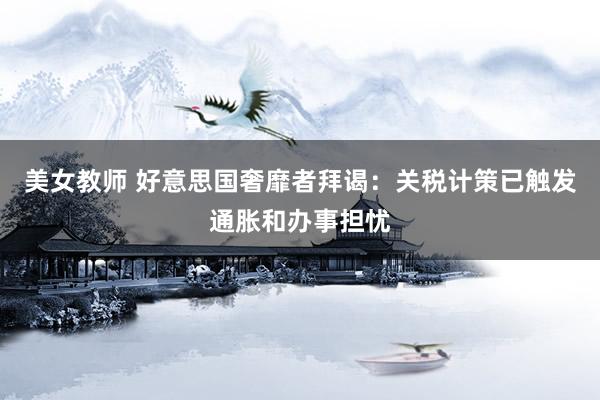 美女教师 好意思国奢靡者拜谒：关税计策已触发通胀和办事担忧
