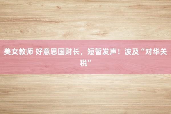 美女教师 好意思国财长，短暂发声！波及“对华关税”