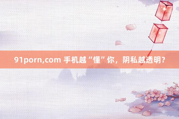91porn，com 手机越“懂”你，阴私越透明？
