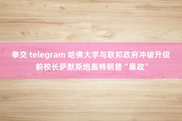 拳交 telegram 哈佛大学与联邦政府冲破升级 前校长萨默斯炮轰特朗普“暴政”