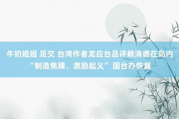 牛奶姐姐 足交 台湾作者龙应台品评赖清德在岛内“制造焦躁、激励起义” 国台办恢复
