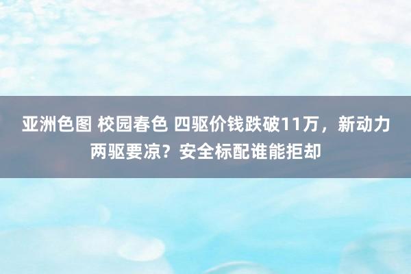 亚洲色图 校园春色 四驱价钱跌破11万，新动力两驱要凉？安全标配谁能拒却