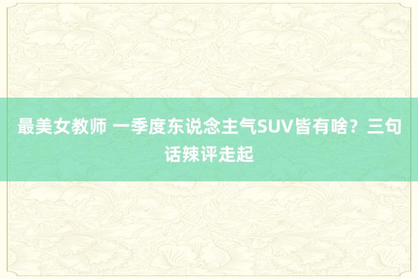 最美女教师 一季度东说念主气SUV皆有啥？三句话辣评走起