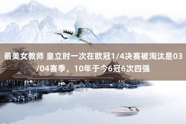 最美女教师 皇立时一次在欧冠1/4决赛被淘汰是03/04赛季，10年于今6冠6次四强