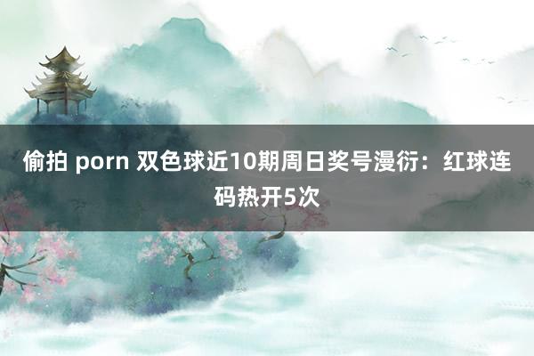 偷拍 porn 双色球近10期周日奖号漫衍：红球连码热开5次