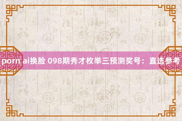 porn ai换脸 098期秀才枚举三预测奖号：直选参考