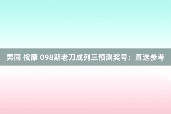 男同 按摩 098期老刀成列三预测奖号：直选参考