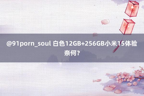 @91porn_soul 白色12GB+256GB小米15体验奈何？