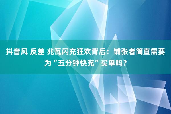 抖音风 反差 兆瓦闪充狂欢背后：铺张者简直需要为“五分钟快充”买单吗？