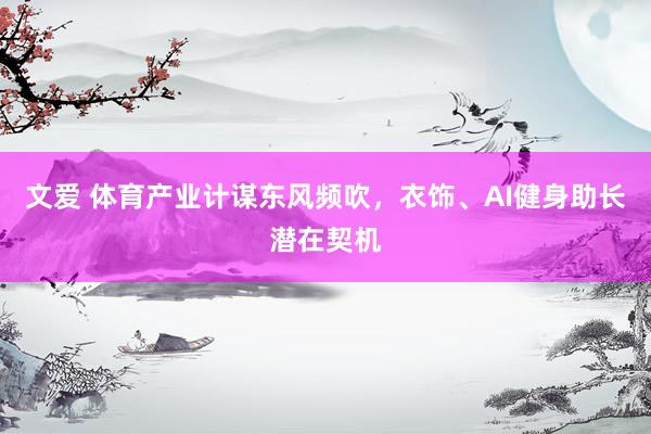 文爱 体育产业计谋东风频吹，衣饰、AI健身助长潜在契机
