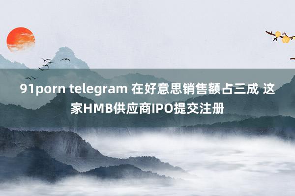 91porn telegram 在好意思销售额占三成 这家HMB供应商IPO提交注册