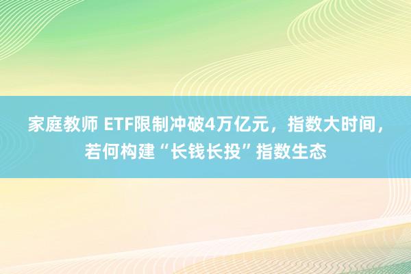 家庭教师 ETF限制冲破4万亿元，指数大时间，若何构建“长钱长投”指数生态