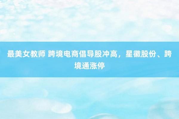 最美女教师 跨境电商倡导股冲高，星徽股份、跨境通涨停