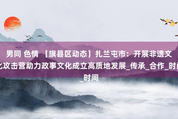 男同 色情 【旗县区动态】扎兰屯市：开展非遗文化攻击营助力政事文化成立高质地发展_传承_合作_时间