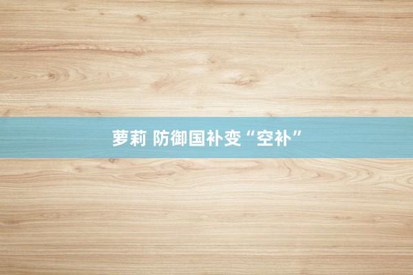 萝莉 防御国补变“空补”
