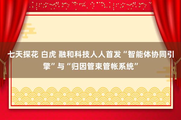 七天探花 白虎 融和科技人人首发“智能体协同引擎”与“归因管束管帐系统”