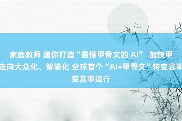 家庭教师 邀你打造“最懂甲骨文的 AI”  加快甲骨文走向大众化、智能化 全球首个“AI+甲骨文”转变赛事运行