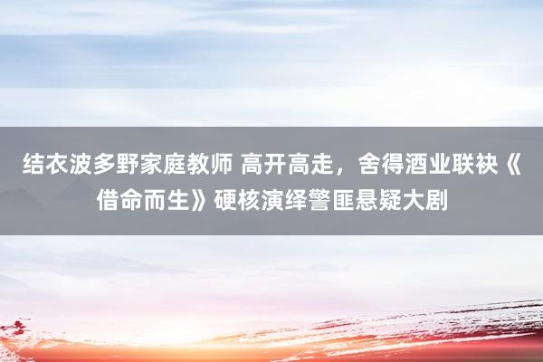 结衣波多野家庭教师 高开高走，舍得酒业联袂《借命而生》硬核演绎警匪悬疑大剧