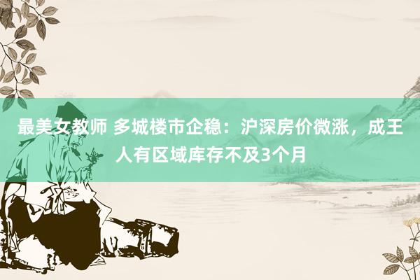 最美女教师 多城楼市企稳：沪深房价微涨，成王人有区域库存不及3个月