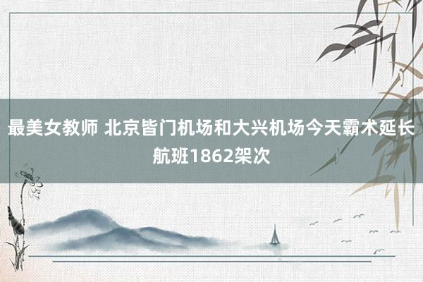 最美女教师 北京皆门机场和大兴机场今天霸术延长航班1862架次