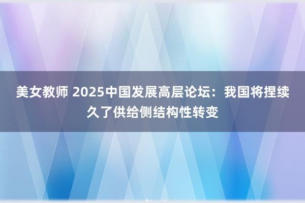 美女教师 2025中国发展高层论坛：我国将捏续久了供给侧结构性转变