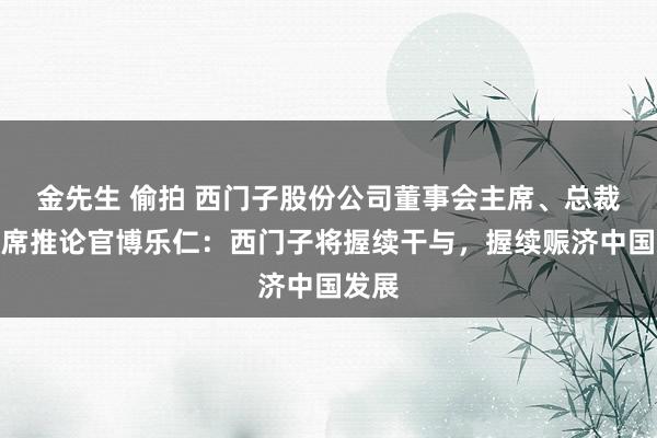 金先生 偷拍 西门子股份公司董事会主席、总裁兼首席推论官博乐仁：西门子将握续干与，握续赈济中国发展
