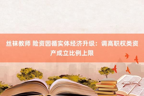 丝袜教师 险资因循实体经济升级：调高职权类资产成立比例上限