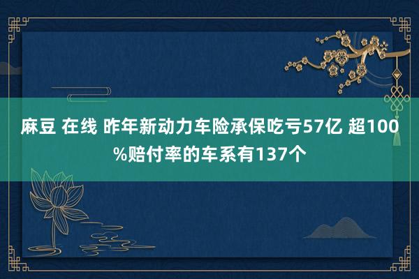 麻豆 在线 昨年新动力车险承保吃亏57亿 超100%赔付率的车系有137个