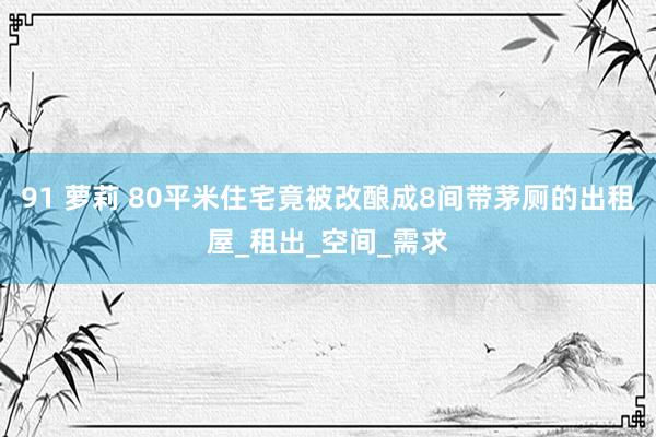 91 萝莉 80平米住宅竟被改酿成8间带茅厕的出租屋_租出_空间_需求