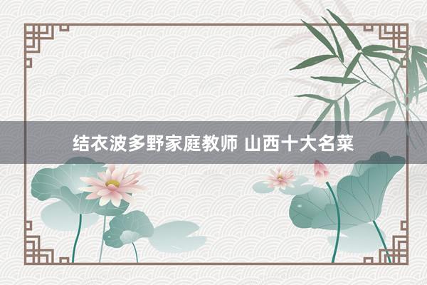 结衣波多野家庭教师 山西十大名菜