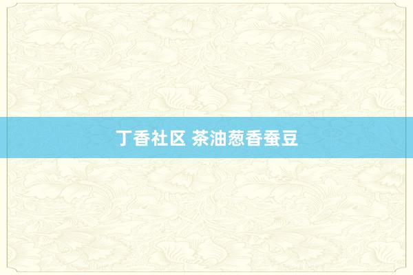 丁香社区 茶油葱香蚕豆