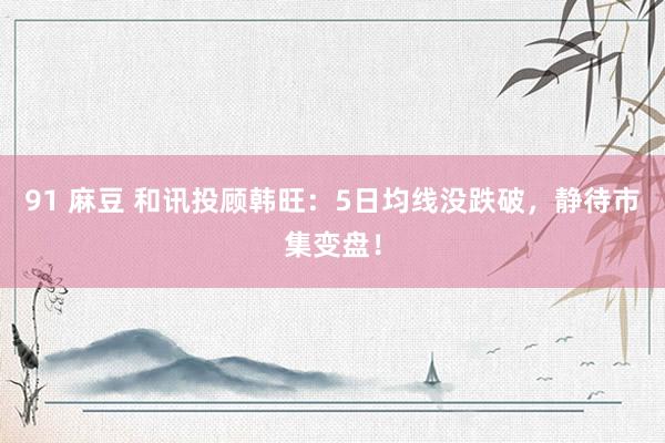 91 麻豆 和讯投顾韩旺：5日均线没跌破，静待市集变盘！