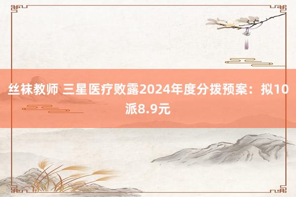 丝袜教师 三星医疗败露2024年度分拨预案：拟10派8.9元